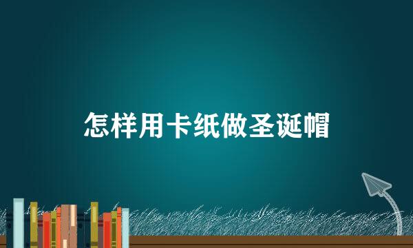 怎样用卡纸做圣诞帽
