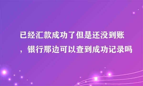 已经汇款成功了但是还没到账，银行那边可以查到成功记录吗