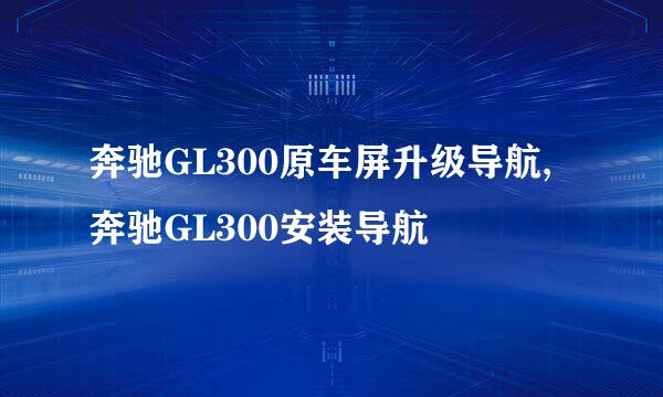 奔驰GL300原车屏升级导航,奔驰GL300安装导航