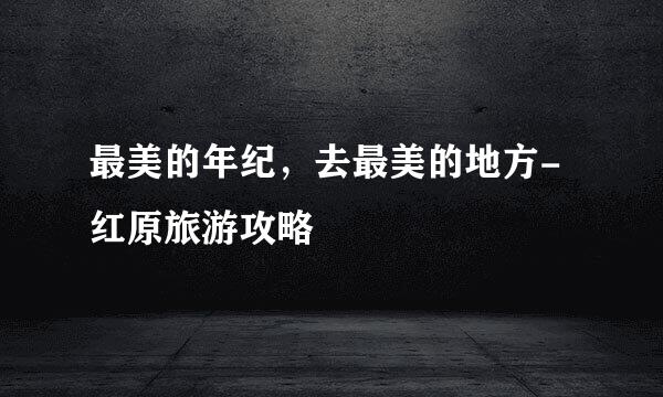 最美的年纪，去最美的地方-红原旅游攻略