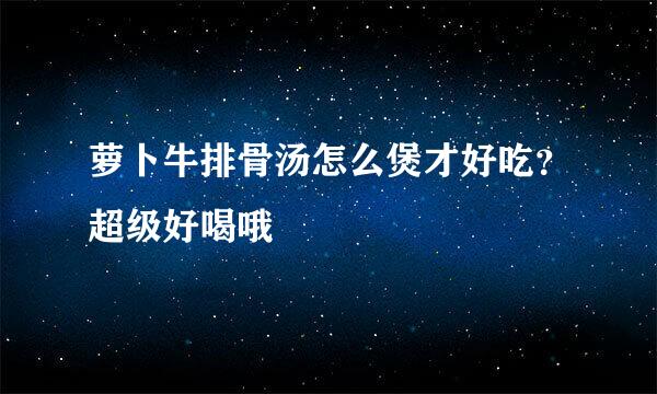 萝卜牛排骨汤怎么煲才好吃？超级好喝哦