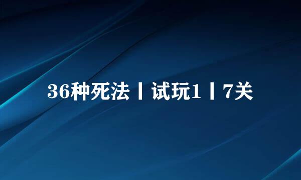 36种死法丨试玩1丨7关