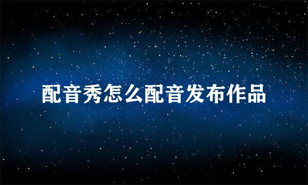 配音秀怎么配音发布作品