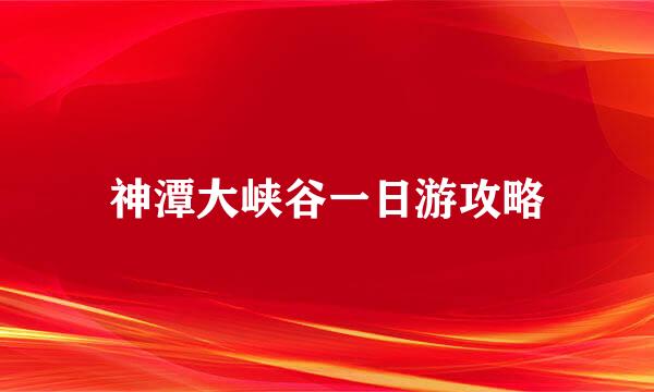 神潭大峡谷一日游攻略