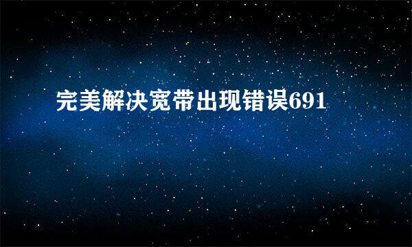 完美解决宽带出现错误691