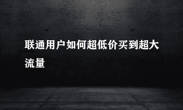 联通用户如何超低价买到超大流量