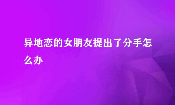 异地恋的女朋友提出了分手怎么办