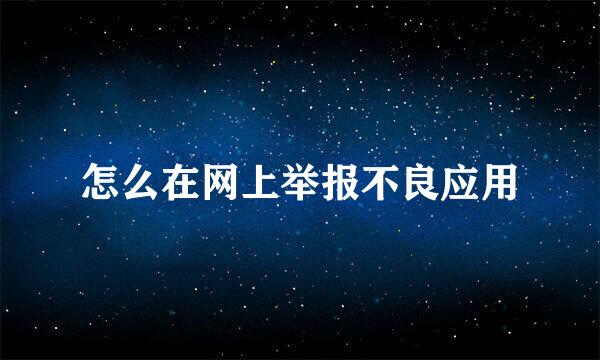 怎么在网上举报不良应用