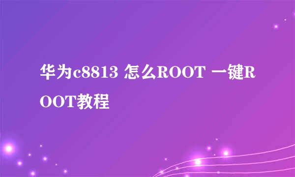 华为c8813 怎么ROOT 一键ROOT教程