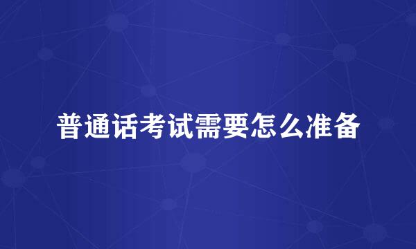 普通话考试需要怎么准备