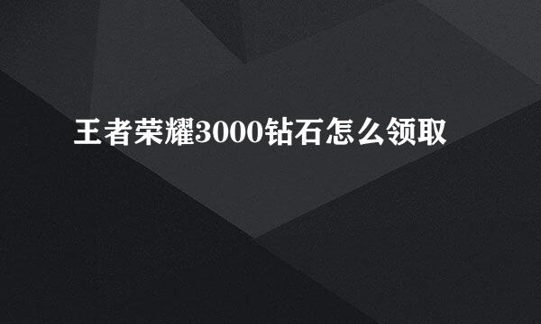 王者荣耀3000钻石怎么领取