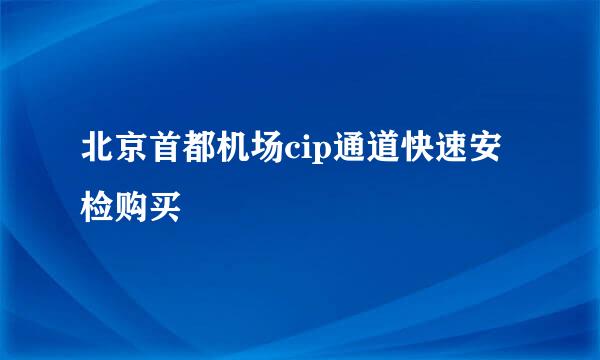 北京首都机场cip通道快速安检购买