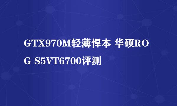 GTX970M轻薄悍本 华硕ROG S5VT6700评测