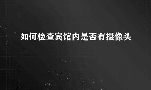如何检查宾馆内是否有摄像头