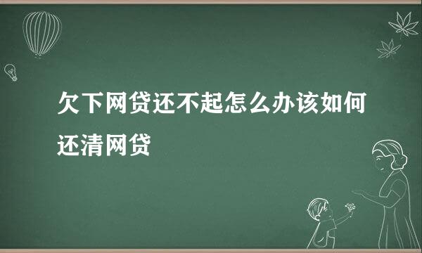欠下网贷还不起怎么办该如何还清网贷