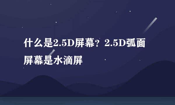 什么是2.5D屏幕？2.5D弧面屏幕是水滴屏