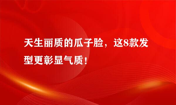 天生丽质的瓜子脸，这8款发型更彰显气质！