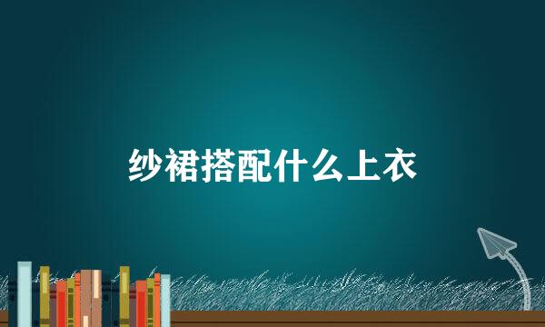 纱裙搭配什么上衣
