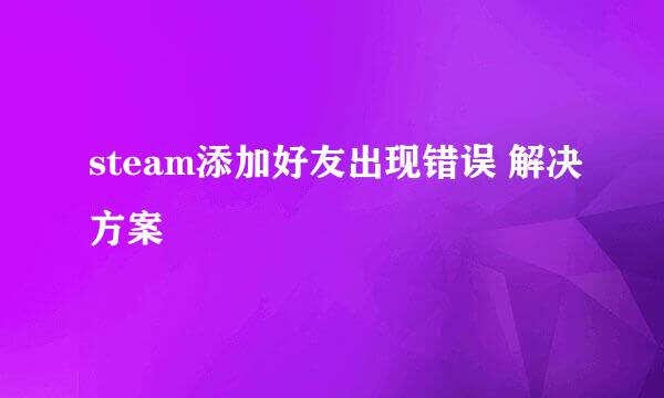 steam添加好友出现错误 解决方案