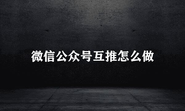 微信公众号互推怎么做