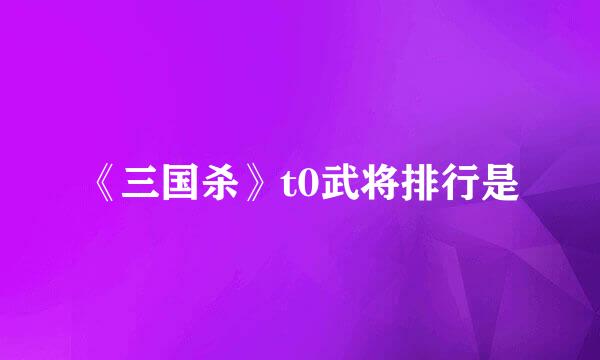 《三国杀》t0武将排行是