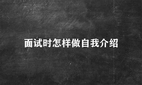 面试时怎样做自我介绍