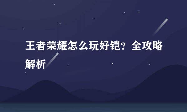王者荣耀怎么玩好铠？全攻略解析