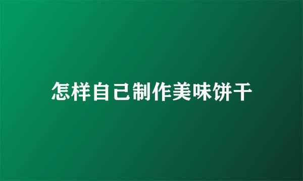 怎样自己制作美味饼干