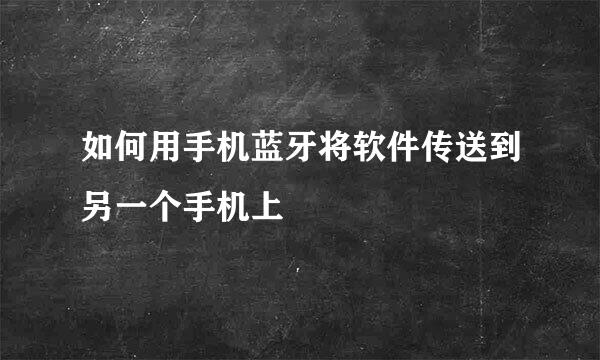 如何用手机蓝牙将软件传送到另一个手机上