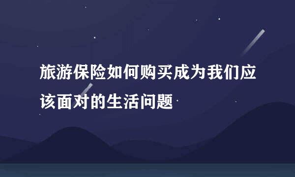 旅游保险如何购买成为我们应该面对的生活问题