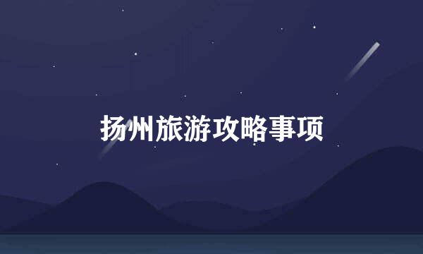 扬州旅游攻略事项