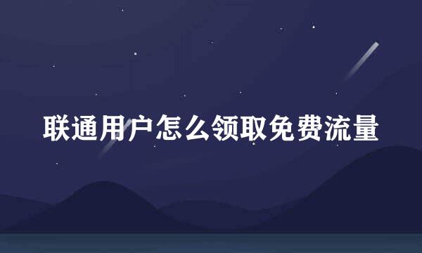 联通用户怎么领取免费流量