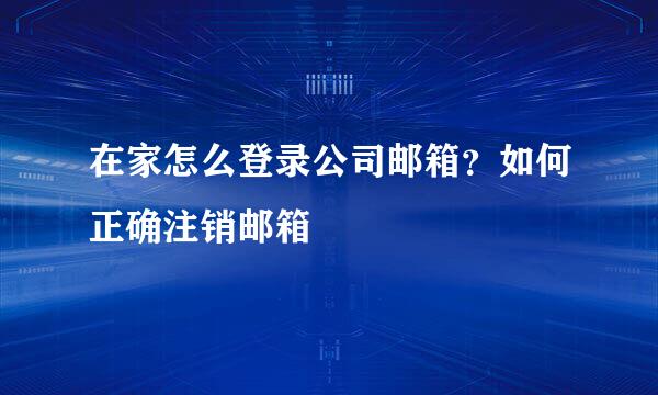 在家怎么登录公司邮箱？如何正确注销邮箱