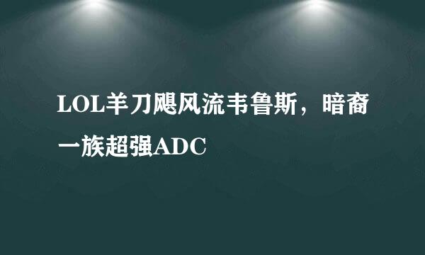 LOL羊刀飓风流韦鲁斯，暗裔一族超强ADC