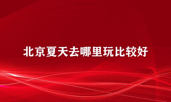 北京夏天去哪里玩比较好