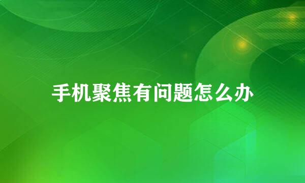 手机聚焦有问题怎么办