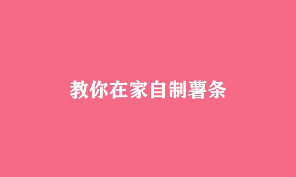 教你在家自制薯条