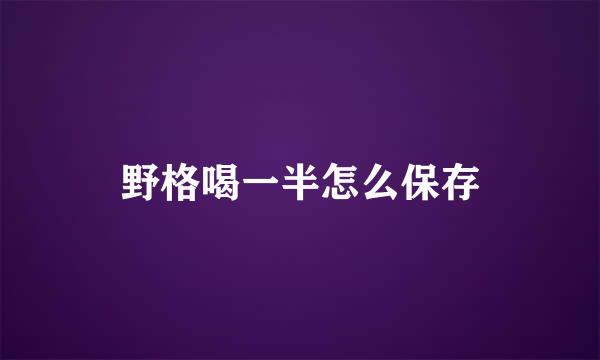 野格喝一半怎么保存