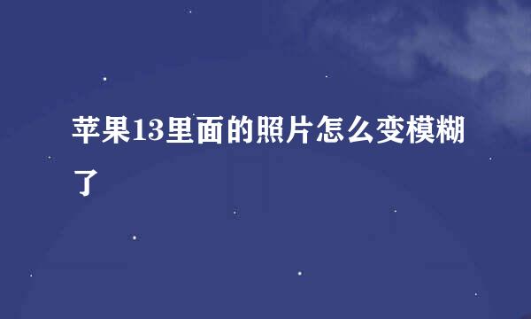 苹果13里面的照片怎么变模糊了