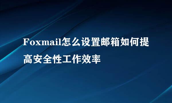 Foxmail怎么设置邮箱如何提高安全性工作效率