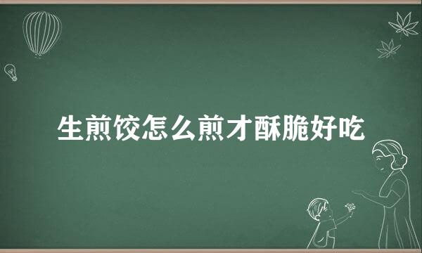 生煎饺怎么煎才酥脆好吃
