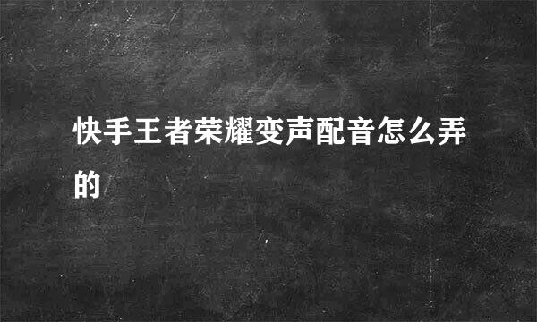 快手王者荣耀变声配音怎么弄的