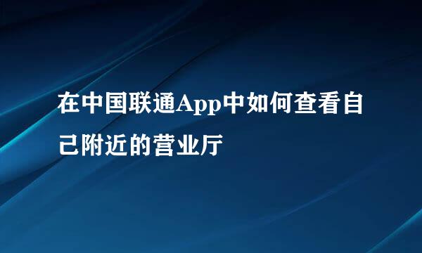 在中国联通App中如何查看自己附近的营业厅