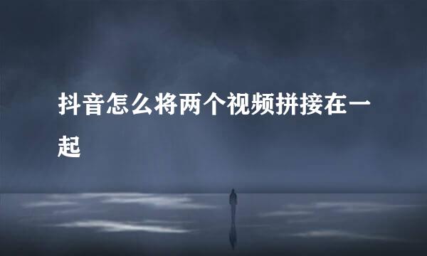 抖音怎么将两个视频拼接在一起