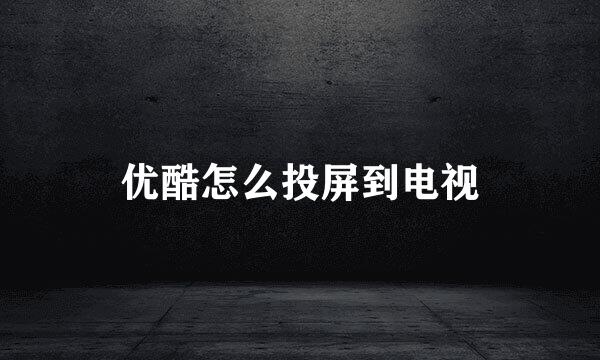 优酷怎么投屏到电视