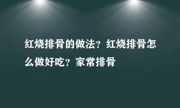 红烧排骨的做法？红烧排骨怎么做好吃？家常排骨