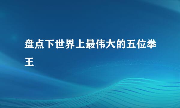 盘点下世界上最伟大的五位拳王