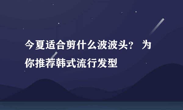 今夏适合剪什么波波头？ 为你推荐韩式流行发型