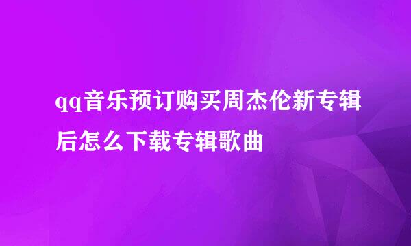 qq音乐预订购买周杰伦新专辑后怎么下载专辑歌曲