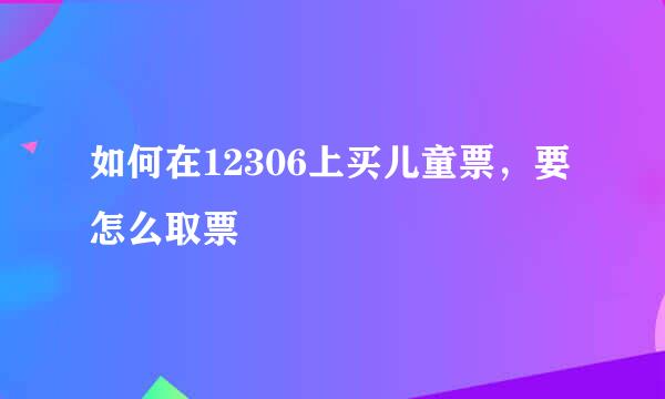 如何在12306上买儿童票，要怎么取票